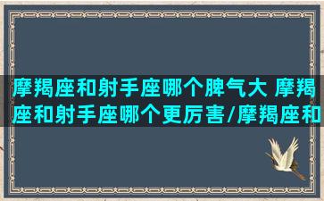 摩羯座和射手座哪个脾气大 摩羯座和射手座哪个更厉害/摩羯座和射手座哪个脾气大 摩羯座和射手座哪个更厉害-我的网站